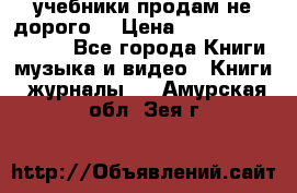 учебники продам не дорого  › Цена ­ ---------------- - Все города Книги, музыка и видео » Книги, журналы   . Амурская обл.,Зея г.